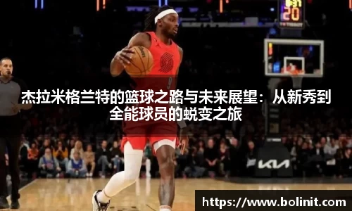 杰拉米格兰特的篮球之路与未来展望：从新秀到全能球员的蜕变之旅