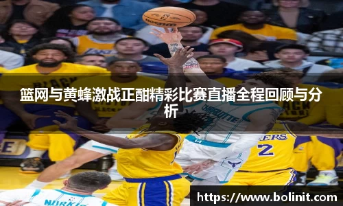 篮网与黄蜂激战正酣精彩比赛直播全程回顾与分析