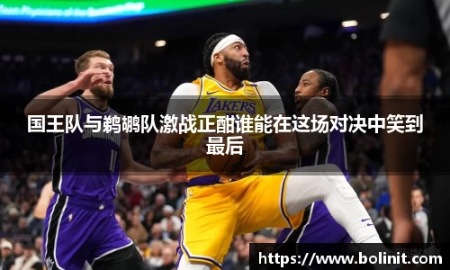 国王队与鹈鹕队激战正酣谁能在这场对决中笑到最后