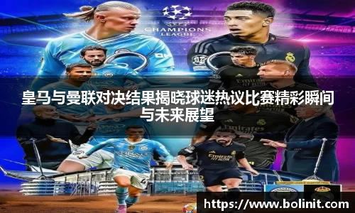 皇马与曼联对决结果揭晓球迷热议比赛精彩瞬间与未来展望